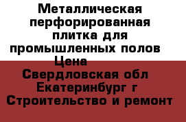 Металлическая перфорированная плитка для промышленных полов › Цена ­ 100 - Свердловская обл., Екатеринбург г. Строительство и ремонт » Материалы   